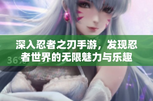 深入忍者之刃手游，发现忍者世界的无限魅力与乐趣