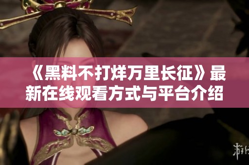 《黑料不打烊万里长征》最新在线观看方式与平台介绍
