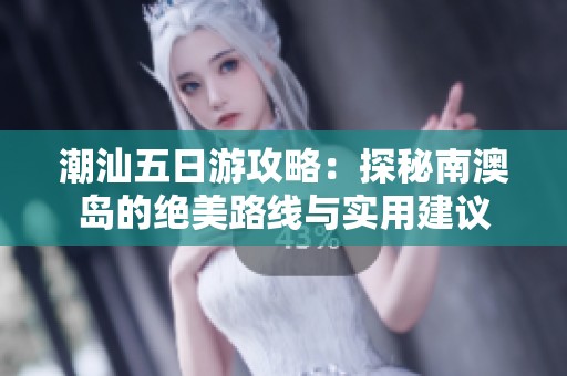 潮汕五日游攻略：探秘南澳岛的绝美路线与实用建议
