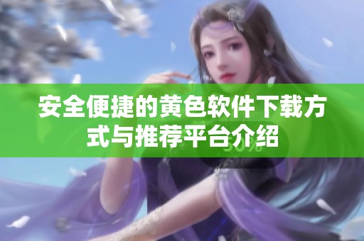 安全便捷的黄色软件下载方式与推荐平台介绍
