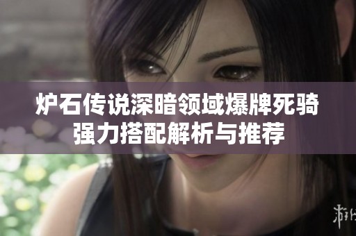 炉石传说深暗领域爆牌死骑强力搭配解析与推荐