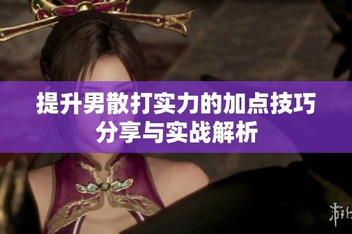提升男散打实力的加点技巧分享与实战解析