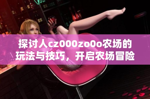 探讨人cz000zo0o农场的玩法与技巧，开启农场冒险之旅