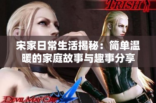 宋家日常生活揭秘：简单温暖的家庭故事与趣事分享