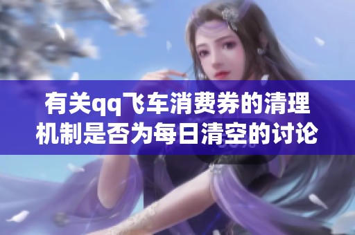 有关qq飞车消费券的清理机制是否为每日清空的讨论