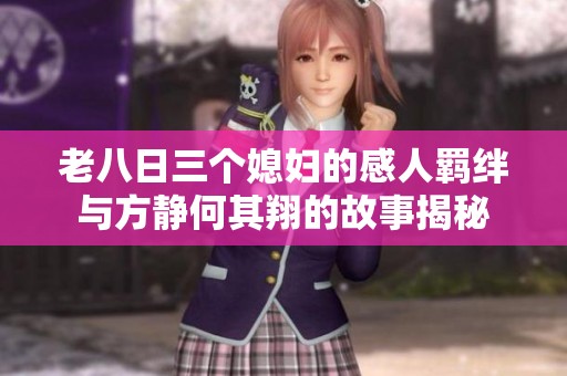 老八日三个媳妇的感人羁绊与方静何其翔的故事揭秘