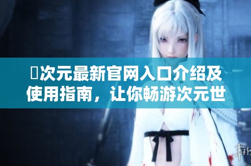 囧次元最新官网入口介绍及使用指南，让你畅游次元世界