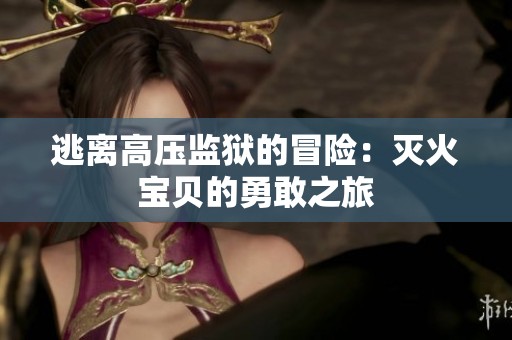 逃离高压监狱的冒险：灭火宝贝的勇敢之旅