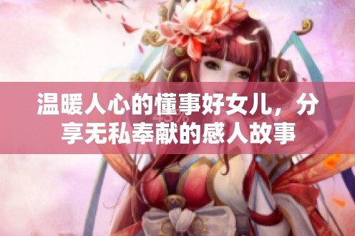 温暖人心的懂事好女儿，分享无私奉献的感人故事