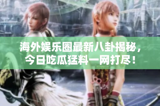 海外娱乐圈最新八卦揭秘，今日吃瓜猛料一网打尽！