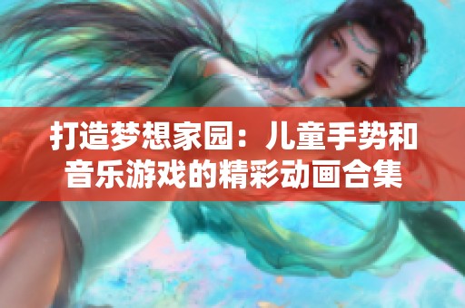 打造梦想家园：儿童手势和音乐游戏的精彩动画合集