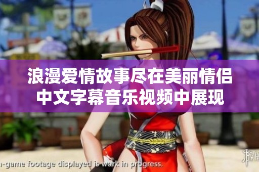浪漫爱情故事尽在美丽情侣中文字幕音乐视频中展现