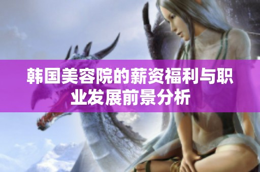 韩国美容院的薪资福利与职业发展前景分析
