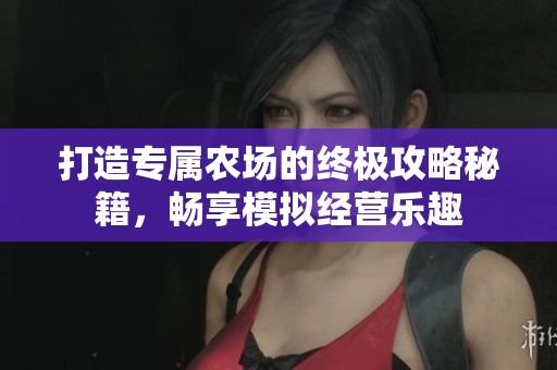 打造专属农场的终极攻略秘籍，畅享模拟经营乐趣