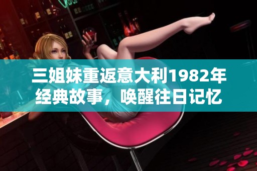 三姐妹重返意大利1982年经典故事，唤醒往日记忆