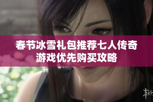 春节冰雪礼包推荐七人传奇游戏优先购买攻略