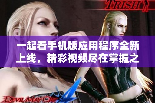 一起看手机版应用程序全新上线，精彩视频尽在掌握之中
