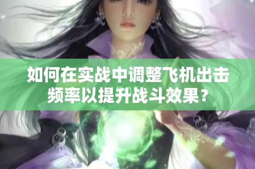 如何在实战中调整飞机出击频率以提升战斗效果？