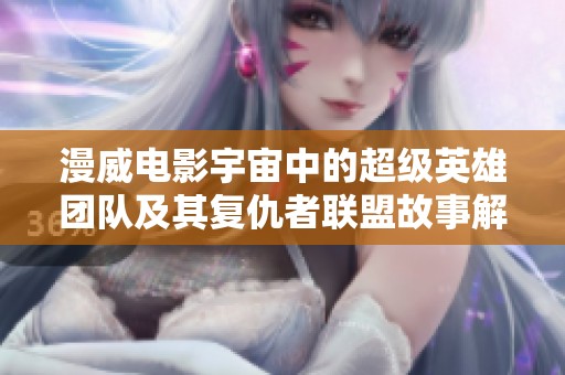 漫威电影宇宙中的超级英雄团队及其复仇者联盟故事解析