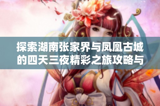探索湖南张家界与凤凰古城的四天三夜精彩之旅攻略与费用分析