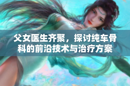 父女医生齐聚，探讨纯车骨科的前沿技术与治疗方案