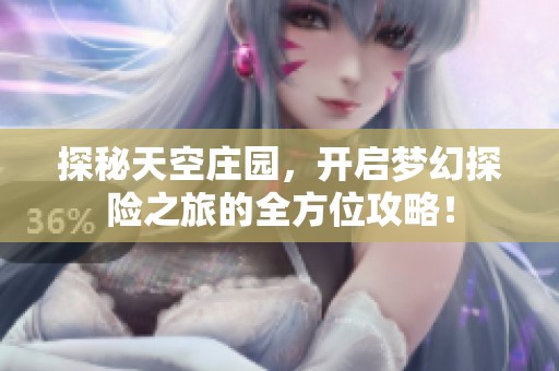 探秘天空庄园，开启梦幻探险之旅的全方位攻略！