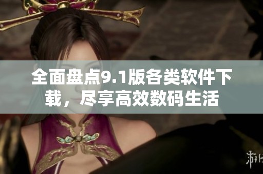 全面盘点9.1版各类软件下载，尽享高效数码生活