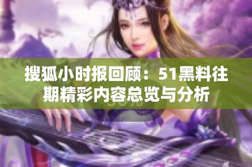 搜狐小时报回顾：51黑料往期精彩内容总览与分析