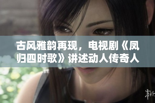 古风雅韵再现，电视剧《凤归四时歌》讲述动人传奇人生