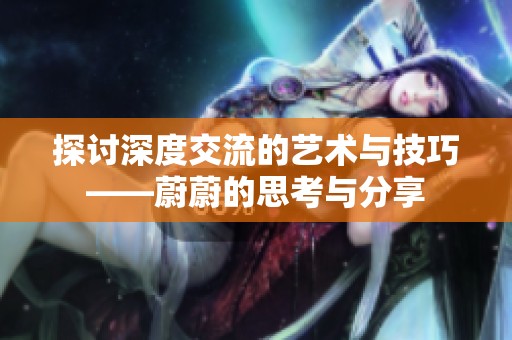 探讨深度交流的艺术与技巧——蔚蔚的思考与分享