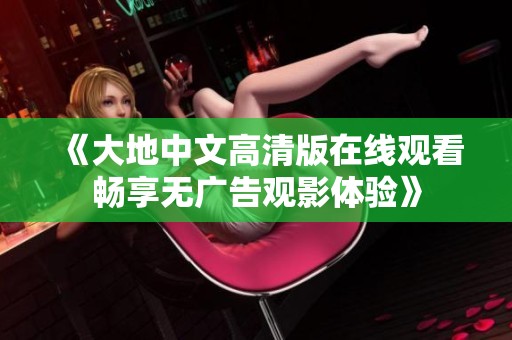 《大地中文高清版在线观看畅享无广告观影体验》