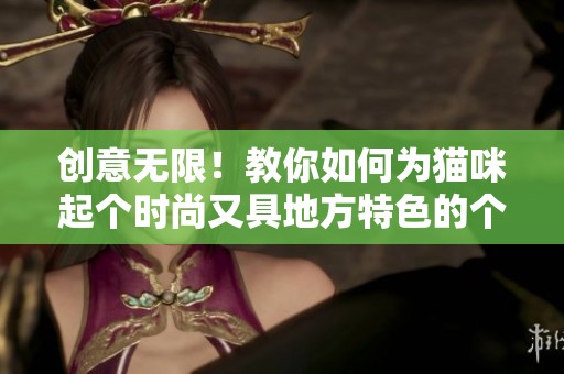 创意无限！教你如何为猫咪起个时尚又具地方特色的个性网名