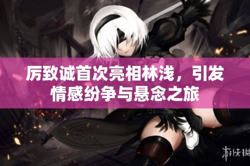 厉致诚首次亮相林浅，引发情感纷争与悬念之旅