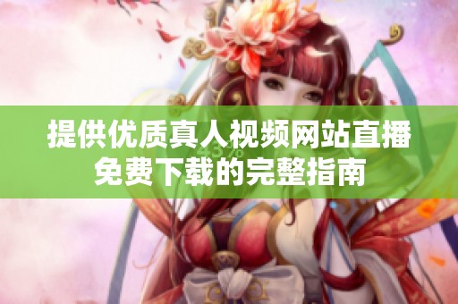 提供优质真人视频网站直播免费下载的完整指南