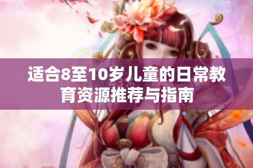 适合8至10岁儿童的日常教育资源推荐与指南