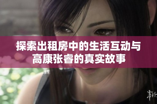 探索出租房中的生活互动与高康张睿的真实故事