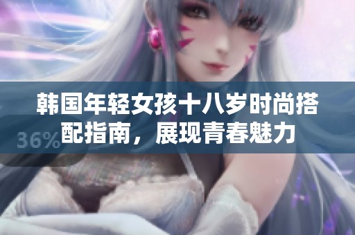 韩国年轻女孩十八岁时尚搭配指南，展现青春魅力