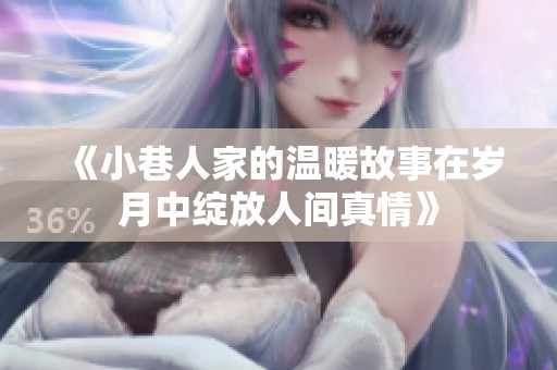《小巷人家的温暖故事在岁月中绽放人间真情》