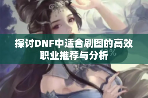 探讨DNF中适合刷图的高效职业推荐与分析