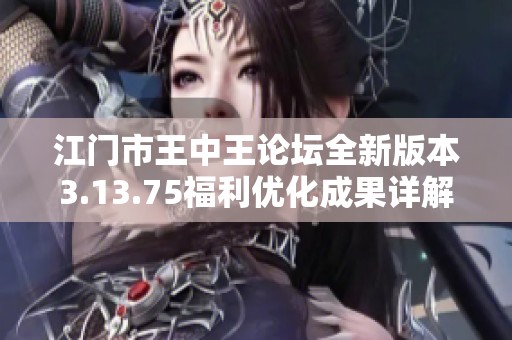 江门市王中王论坛全新版本3.13.75福利优化成果详解