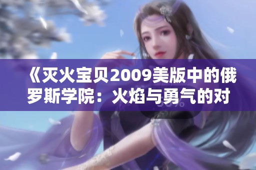 《灭火宝贝2009美版中的俄罗斯学院：火焰与勇气的对抗》