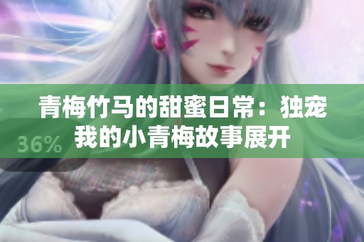 青梅竹马的甜蜜日常：独宠我的小青梅故事展开