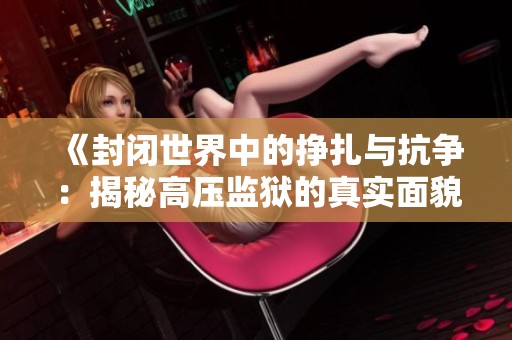 《封闭世界中的挣扎与抗争：揭秘高压监狱的真实面貌》