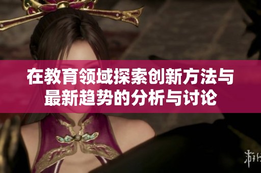 在教育领域探索创新方法与最新趋势的分析与讨论