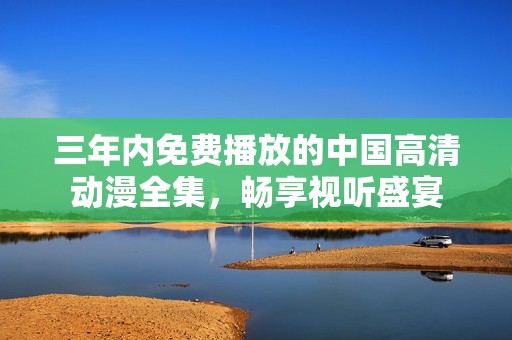 三年内免费播放的中国高清动漫全集，畅享视听盛宴