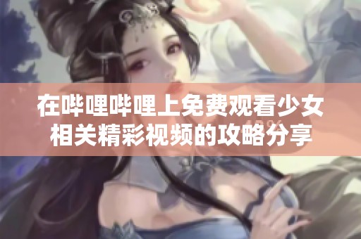 在哔哩哔哩上免费观看少女相关精彩视频的攻略分享