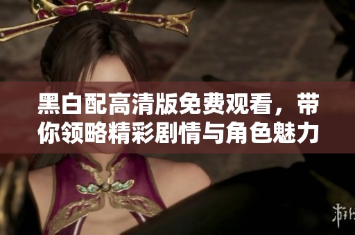 黑白配高清版免费观看，带你领略精彩剧情与角色魅力