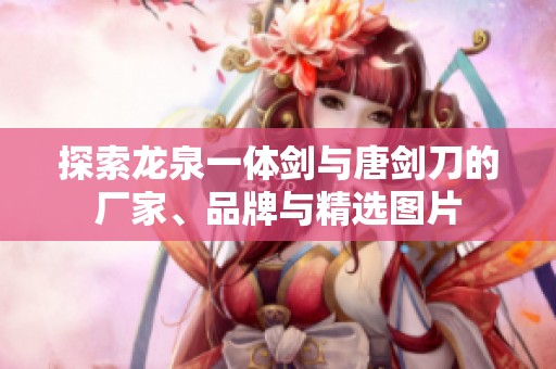 探索龙泉一体剑与唐剑刀的厂家、品牌与精选图片