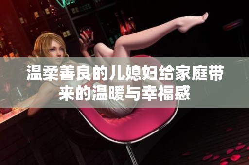 温柔善良的儿媳妇给家庭带来的温暖与幸福感