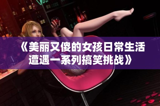 《美丽又傻的女孩日常生活遭遇一系列搞笑挑战》